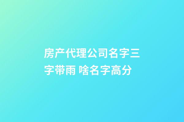 房产代理公司名字三字带雨 啥名字高分-第1张-公司起名-玄机派